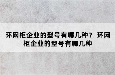 环网柜企业的型号有哪几种？ 环网柜企业的型号有哪几种